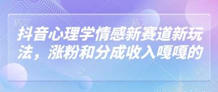 抖音心理学情感新赛道新玩法,涨粉和分成收入嘎嘎的-网赚副业网