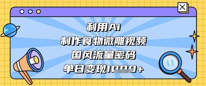 利用Ai制作食物微雕视频，国风流量密码，单日变现数张-网赚副业网