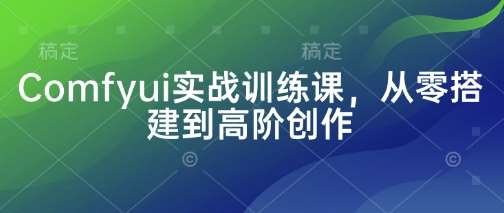 Comfyui实战训练课,从零搭建到高阶创作-网赚副业网