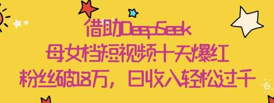 借助DeepSeek,母女档短视频十天爆红,粉丝破18W,日收入轻松几张-网赚副业网
