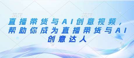 直播带货与AI创意视频,帮助你成为直播带货与AI创意达人-网赚副业网