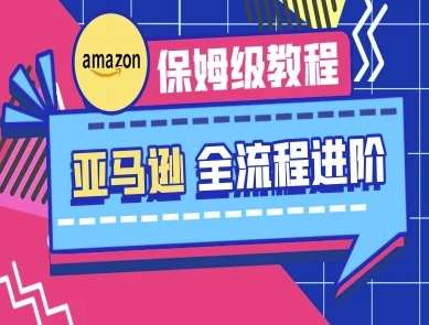 亚马逊保姆级全流程实操教程-跨境电商教程-网赚副业网