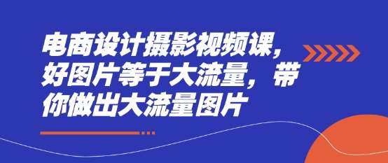 电商设计摄影视频课，好图片等于大流量，带你做出大流量图片-网赚副业网