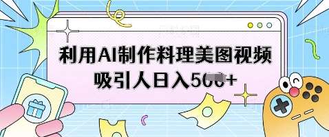 利用AI制作料理美图视频吸引人日入5张-网赚副业网