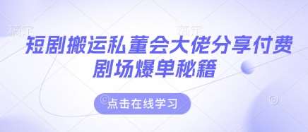 短剧搬运私董会大佬分享付费剧场爆单秘籍-网赚副业网