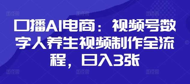 口播AI电商:视频号数字人养生视频制作全流程,日入3张-网赚副业网