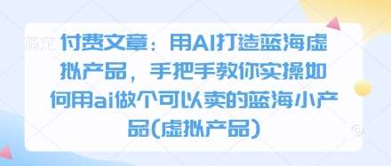 付费文章:用AI打造蓝海虚拟产品,手把手教你实操如何用ai做个可以卖的蓝海小产品(虚拟产品)-网赚副业网