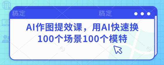 AI作图提效课，用AI快速换100个场景100个模特-网赚副业网