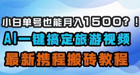 小白单号也能月入1500?AI一键搞定旅游视频,最新携程搬砖教程-网赚副业网