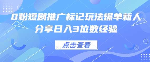 0粉短剧推广标记玩法爆单新人分享日入3位数经验-网赚副业网