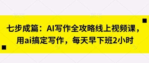 七步成篇:AI写作全攻略线上视频课,用ai搞定写作,每天早下班2小时-网赚副业网