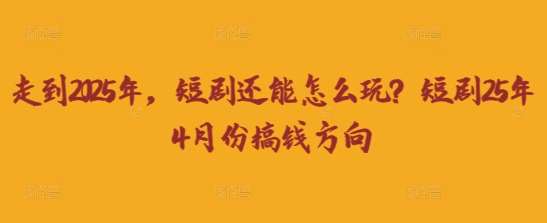 走到2025年,短剧还能怎么玩?短剧25年4月份搞钱方向-网赚副业网