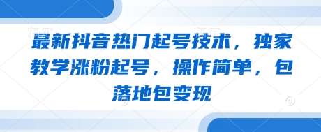 最新抖音热门起号技术,独家教学涨粉起号,操作简单,包落地包变现-网赚副业网