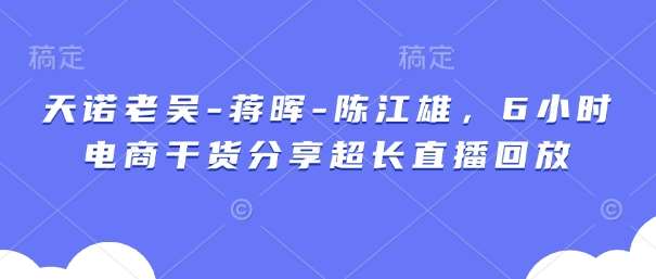天诺老吴-蒋晖-陈江雄，6小时电商干货分享超长直播回放-网赚副业网