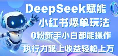 DeepSeek赋能小红书爆单玩法0粉新手小白都能操作,执行力跟上收益轻松上W,懒人勿做-网赚副业网