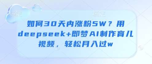 如何30天内涨粉5W?用deepseek+即梦AI制作育儿视频,轻松月入过w-网赚副业网