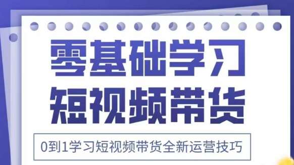 抖音全新短视频带货运营技巧,2025年新课,0到1学习短视频带货全新运营技巧-网赚副业网