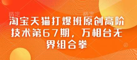淘宝天猫打爆班原创高阶技术第67期,万相台无界组合拳-网赚副业网