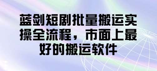 蓝剑短剧批量搬运实操全流程,市面上最好的搬运软件-网赚副业网