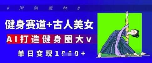 健身赛道+古人美女,AI打造健身圈大v,单日变现多张-网赚副业网