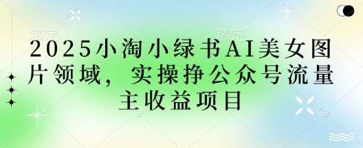 2025小绿书AI美女图片领域,实操挣公众号流量主收益项目-网赚副业网