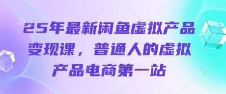 25年最新闲鱼虚拟产品变现课,普通人的虚拟产品电商第一站-网赚副业网