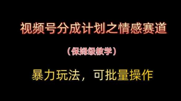 视频号分成计划之情感赛道暴力玩法,可批量操作,保姆级教学-网赚副业网