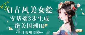 AI古风美女绘：零基础3步生成绝美国潮IP，单日变现1k+-网赚副业网