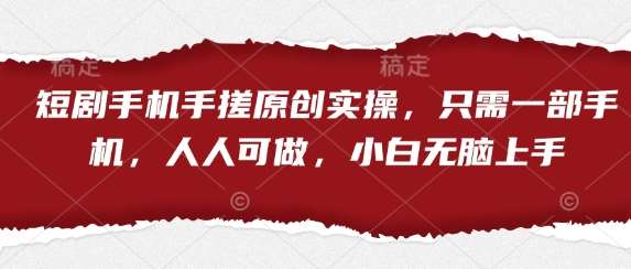 短剧手机手搓原创实操,只需一部手机,人人可做,小白无脑上手-网赚副业网