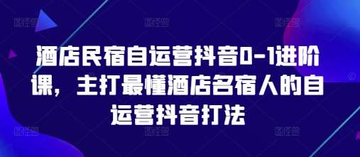 酒店民宿自运营抖音0-1进阶课,主打最懂酒店名宿人的自运营抖音打法-网赚副业网