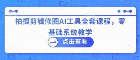 拍摄剪辑修图AI工具全套课程,零基础系统教学-网赚副业网