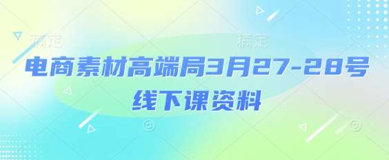 电商素材高端局3月27-28号线下课资料,全程场记+100多张ppt图片+重点视频+课程思维导图+录音带字幕-网赚副业网