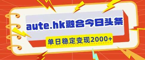 aute.hk融合今日头条,一键复制粘贴,单日稳定变现多张【揭秘】-网赚副业网