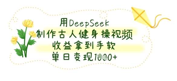 用DeepSeek制作古人健身操视频,收益拿到手软,单日变现数张-网赚副业网