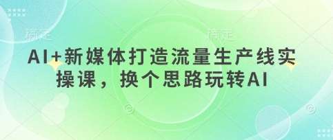 AI+新媒体打造流量生产线实操课,换个思路玩转AI-网赚副业网
