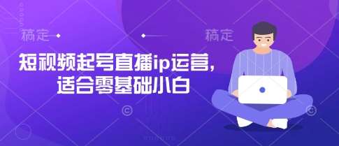 短视频起号直播ip运营,适合零基础小白-网赚副业网