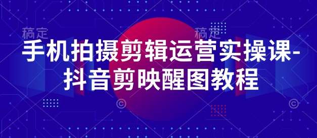 手机拍摄剪辑运营实操课-抖音剪映醒图教程-网赚副业网