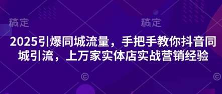 2025引爆同城流量,手把手教你抖音同城引流,上万家实体店实战营销经验-网赚副业网