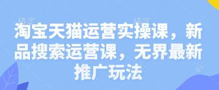 淘宝天猫运营实操课,新品搜索运营课,无界最新推广玩法-网赚副业网