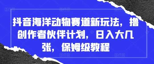 抖音海洋动物赛道新玩法,撸创作者伙伴计划,日入大几张,保姆级教程-网赚副业网