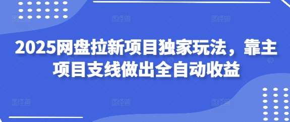2025网盘拉新项目独家玩法,靠主项目支线做出全自动收益-网赚副业网