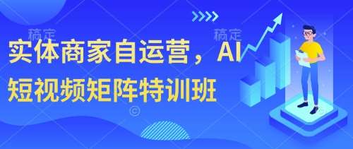 实体商家自运营,AI短视频矩阵特训班-网赚副业网