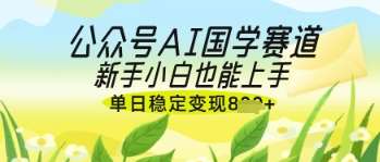 公众号AI国学爆文，国学赛道风口，新手小白也能轻松上手，单日稳定变现几张-网赚副业网