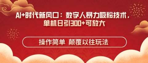 AI+时代新风口：数字人暴力吸粉技术，单机日引3张+可放大-网赚副业网