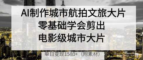 AI制作城市航拍文旅大片,零基础学会剪出电影级城市大片,单日变现多张-网赚副业网
