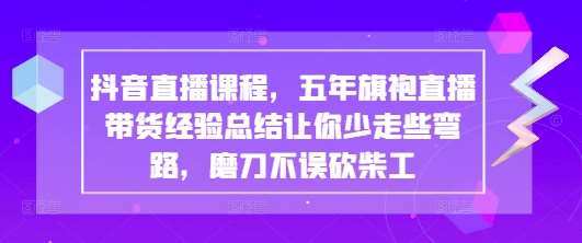 抖音直播课程，五年旗袍直播带货经验总结让你少走些弯路，磨刀不误砍柴工-网赚副业网