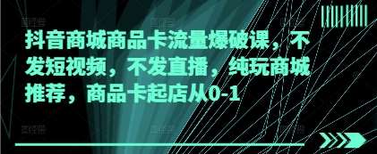 抖音商城商品卡流量爆破课,不发短视频,不发直播,纯玩商城推荐,商品卡起店从0-1-网赚副业网