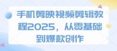 手机剪映视频剪辑教程2025,从零基础到爆款创作-网赚副业网