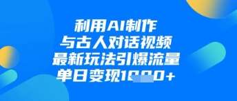 利用AI制作与古人对话的视频,最新玩法引爆流量,单日变现1k-网赚副业网