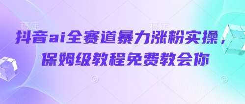 抖音ai全赛道暴力涨粉实操,保姆级教程免费教会你-网赚副业网